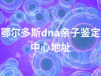 鄂尔多斯dna亲子鉴定中心地址