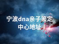 宁波dna亲子鉴定中心地址