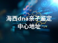 海西dna亲子鉴定中心地址