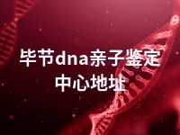 毕节dna亲子鉴定中心地址