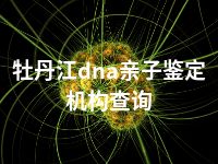 牡丹江dna亲子鉴定机构查询