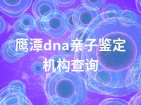 鹰潭dna亲子鉴定机构查询