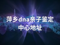 萍乡dna亲子鉴定中心地址