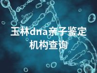 玉林dna亲子鉴定机构查询