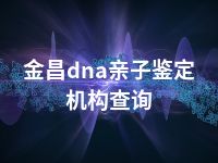 金昌dna亲子鉴定机构查询