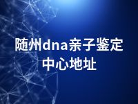 随州dna亲子鉴定中心地址