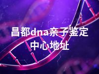 昌都dna亲子鉴定中心地址