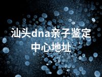 汕头dna亲子鉴定中心地址