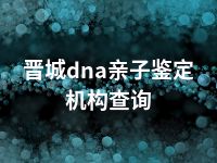 晋城dna亲子鉴定机构查询