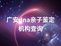 广安dna亲子鉴定机构查询