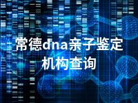 常德dna亲子鉴定机构查询