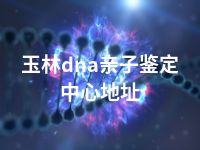 玉林dna亲子鉴定中心地址