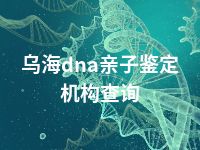 乌海dna亲子鉴定机构查询