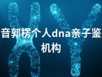 巴音郭楞个人dna亲子鉴定机构