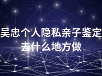 吴忠个人隐私亲子鉴定去什么地方做