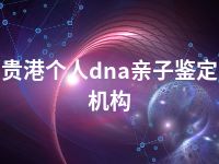 贵港个人dna亲子鉴定机构