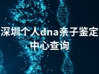 深圳个人dna亲子鉴定中心查询