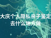 大庆个人隐私亲子鉴定去什么地方做