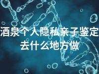 酒泉个人隐私亲子鉴定去什么地方做