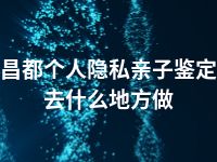 昌都个人隐私亲子鉴定去什么地方做