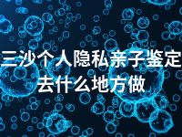 三沙个人隐私亲子鉴定去什么地方做