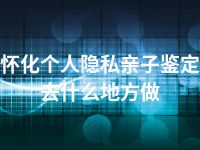 怀化个人隐私亲子鉴定去什么地方做