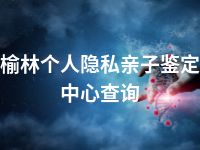 榆林个人隐私亲子鉴定中心查询