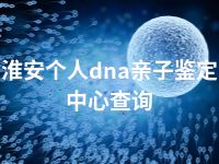 淮安个人dna亲子鉴定中心查询