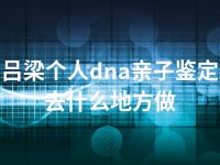 吕梁个人dna亲子鉴定去什么地方做