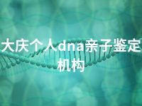 大庆个人dna亲子鉴定机构