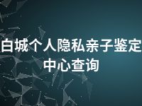 白城个人隐私亲子鉴定中心查询