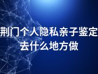 荆门个人隐私亲子鉴定去什么地方做