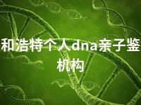 呼和浩特个人dna亲子鉴定机构