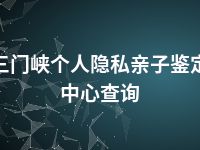 三门峡个人隐私亲子鉴定中心查询