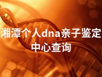 湘潭个人dna亲子鉴定中心查询