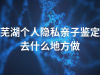 芜湖个人隐私亲子鉴定去什么地方做