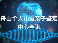 舟山个人dna亲子鉴定中心查询