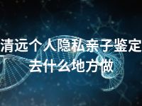 清远个人隐私亲子鉴定去什么地方做