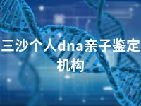 三沙个人dna亲子鉴定机构