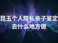 昆玉个人隐私亲子鉴定去什么地方做