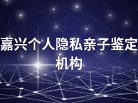 嘉兴个人隐私亲子鉴定机构