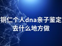 铜仁个人dna亲子鉴定去什么地方做