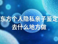 东方个人隐私亲子鉴定去什么地方做