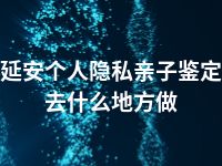 延安个人隐私亲子鉴定去什么地方做