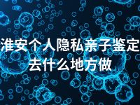 淮安个人隐私亲子鉴定去什么地方做