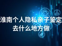 淮南个人隐私亲子鉴定去什么地方做