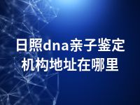 日照dna亲子鉴定机构地址在哪里