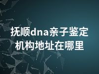 抚顺dna亲子鉴定机构地址在哪里