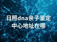 日照dna亲子鉴定中心地址在哪