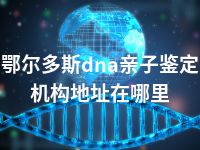 鄂尔多斯dna亲子鉴定机构地址在哪里